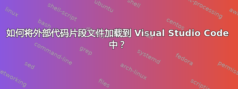 如何将外部代码片段文件加载到 Visual Studio Code 中？