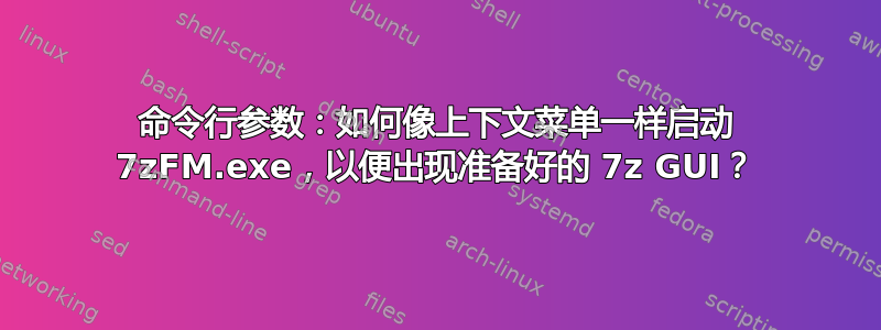 命令行参数：如何像上下文菜单一样启动 7zFM.exe，以便出现准备好的 7z GUI？