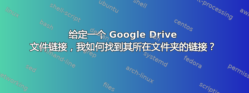 给定一个 Google Drive 文件链接，我如何找到其所在文件夹的链接？