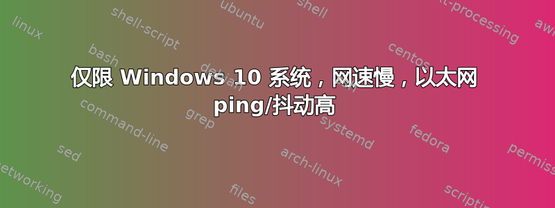 仅限 Windows 10 系统，网速慢，以太网 ping/抖动高