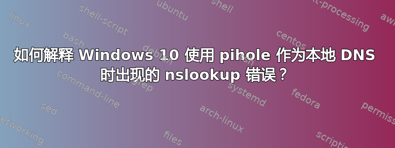 如何解释 Windows 10 使用 pihole 作为本地 DNS 时出现的 nslookup 错误？