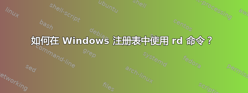 如何在 Windows 注册表中使用 rd 命令？