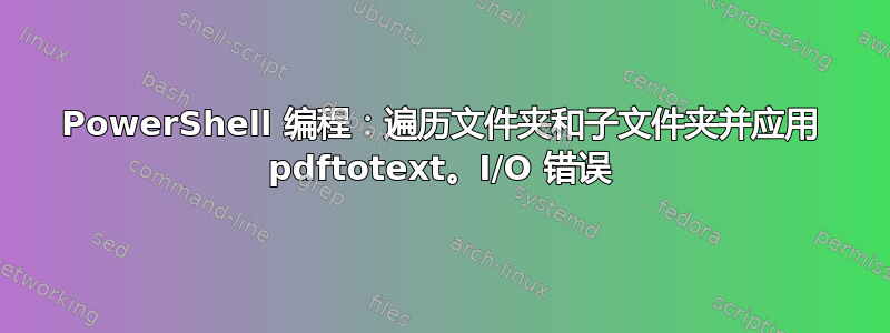 PowerShell 编程：遍历文件夹和子文件夹并应用 pdftotext。I/O 错误