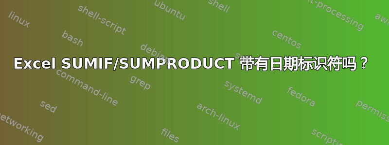 Excel SUMIF/SUMPRODUCT 带有日期标识符吗？