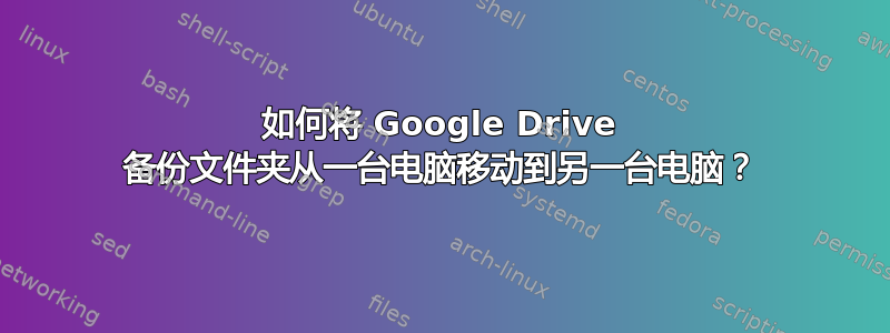 如何将 Google Drive 备份文件夹从一台电脑移动到另一台电脑？