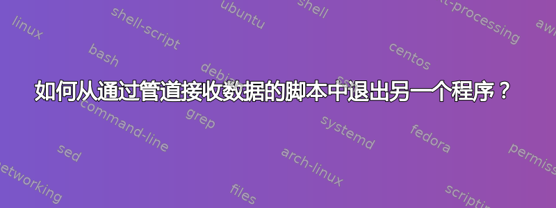 如何从通过管道接收数据的脚本中退出另一个程序？