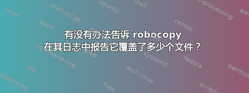 有没有办法告诉 robocopy 在其日志中报告它覆盖了多少个文件？