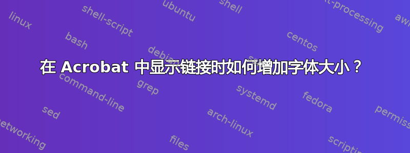 在 Acrobat 中显示链接时如何增加字体大小？