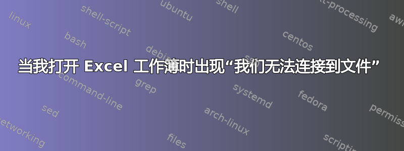 当我打开 Excel 工作簿时出现“我们无法连接到文件”