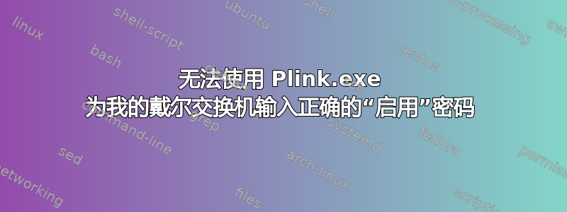 无法使用 Plink.exe 为我的戴尔交换机输入正确的“启用”密码