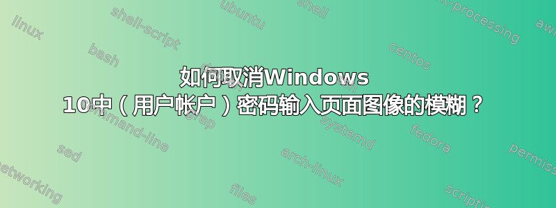 如何取消Windows 10中（用户帐户）密码输入页面图像的模糊？