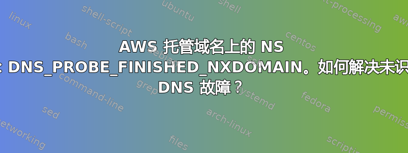 AWS 托管域名上的 NS 故障：DNS_PROBE_FINISHED_NXDOMAIN。如何解决未识别的 DNS 故障？