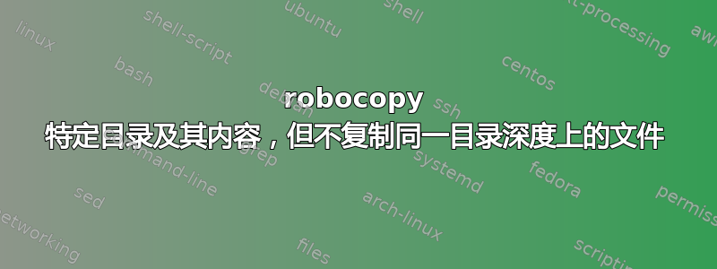 robocopy 特定目录及其内容，但不复制同一目录深度上的文件