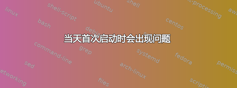 当天首次启动时会出现问题