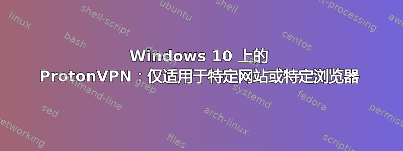 Windows 10 上的 ProtonVPN：仅适用于特定网站或特定浏览器