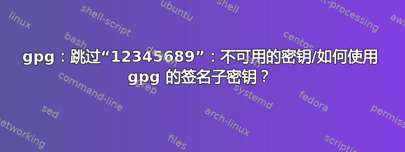 gpg：跳过“12345689”：不可用的密钥/如何使用 gpg 的签名子密钥？