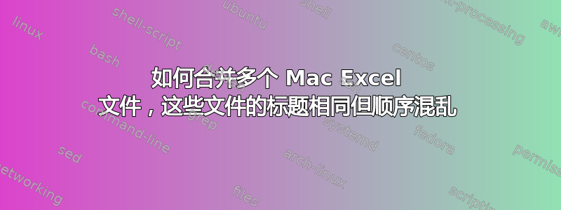 如何合并多个 Mac Excel 文件，这些文件的标题相同但顺序混乱