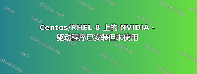 Centos/RHEL 8 上的 NVIDIA - 驱动程序已安装但未使用