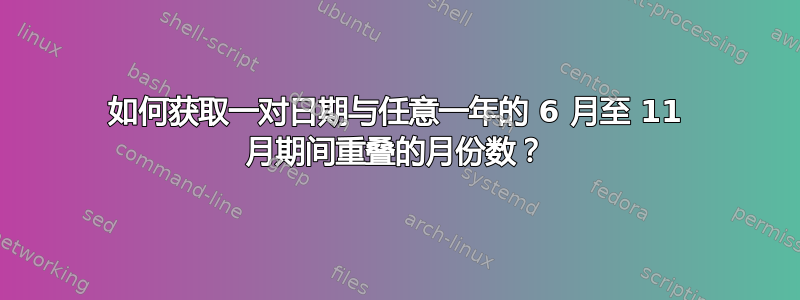 如何获取一对日期与任意一年的 6 月至 11 月期间重叠的月份数？