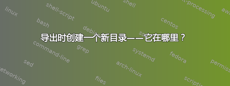 导出时创建一个新目录——它在哪里？