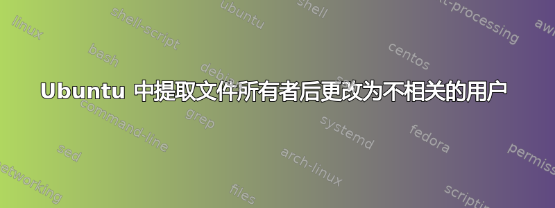 Ubuntu 中提取文件所有者后更改为不相关的用户