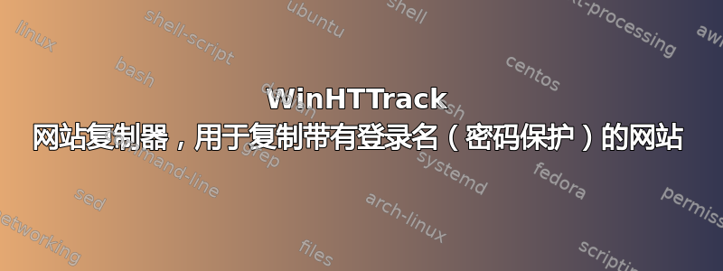 WinHTTrack 网站复制器，用于复制带有登录名（密码保护）的网站