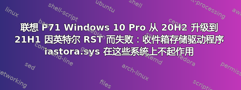 联想 P71 Windows 10 Pro 从 20H2 升级到 21H1 因英特尔 RST 而失败：收件箱存储驱动程序 iastora.sys 在这些系统上不起作用