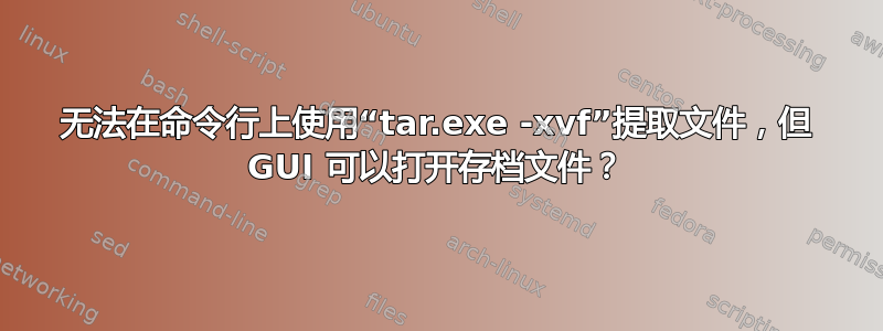 无法在命令行上使用“tar.exe -xvf”提取文件，但 GUI 可以打开存档文件？