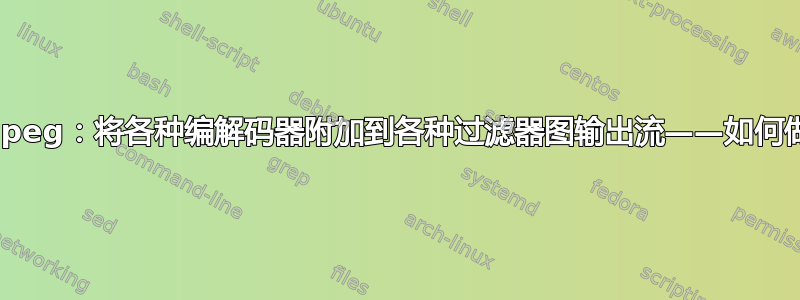 ffmpeg：将各种编解码器附加到各种过滤器图输出流——如何做？