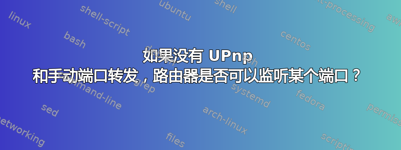 如果没有 UPnp 和手动端口转发，路由器是否可以监听某个端口？