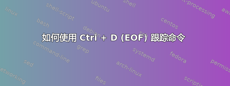 如何使用 Ctrl + D (EOF) 跟踪命令