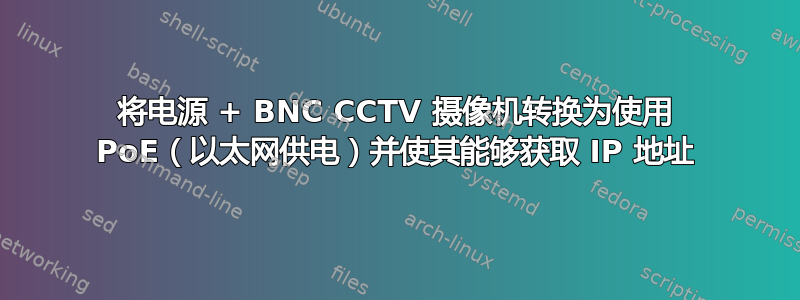 将电源 + BNC CCTV 摄像机转换为使用 PoE（以太网供电）并使其能够获取 IP 地址