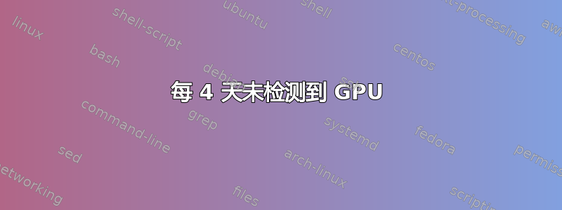 每 4 天未检测到 GPU