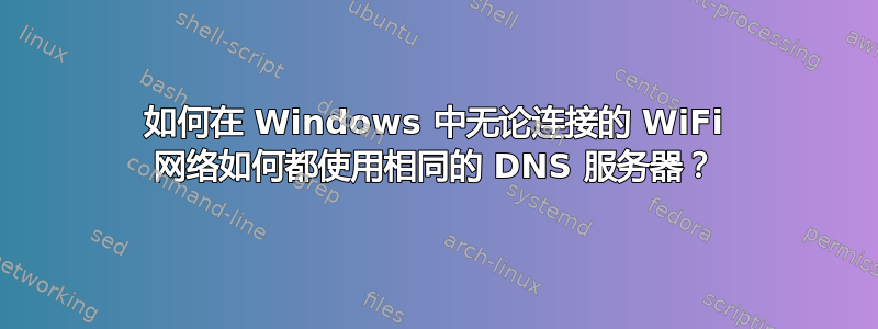 如何在 Windows 中无论连接的 WiFi 网络如何都使用相同的 DNS 服务器？