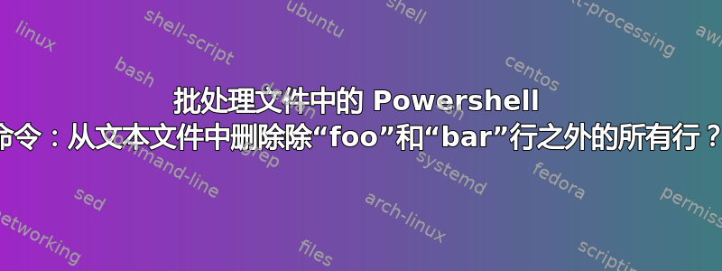 批处理文件中的 Powershell 命令：从文本文件中删除除“foo”和“bar”行之外的所有行？