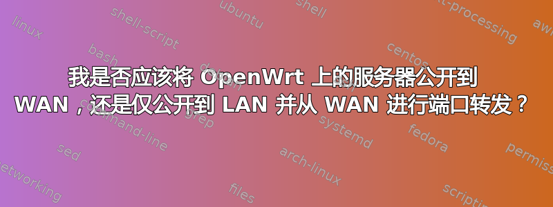 我是否应该将 OpenWrt 上的服务器公开到 WAN，还是仅公开到 LAN 并从 WAN 进行端口转发？