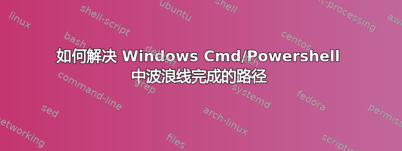 如何解决 Windows Cmd/Powershell 中波浪线完成的路径