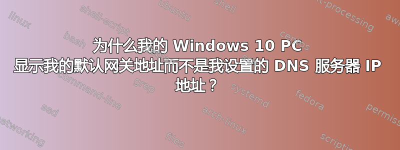 为什么我的 Windows 10 PC 显示我的默认网关地址而不是我设置的 DNS 服务器 IP 地址？