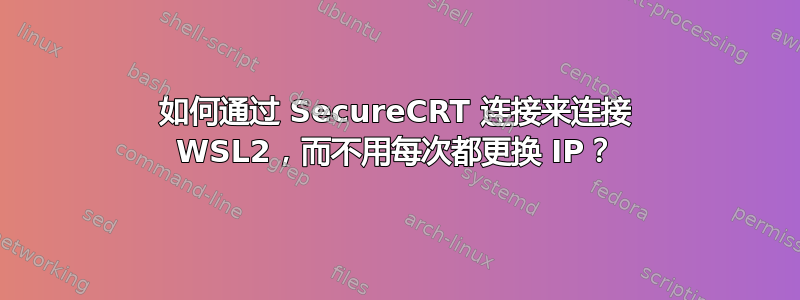 如何通过 SecureCRT 连接来连接 WSL2，而不用每次都更换 IP？