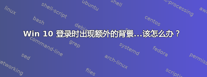 Win 10 登录时出现额外的背景...该怎么办？