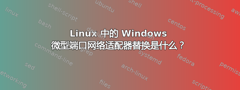 Linux 中的 Windows 微型端口网络适配器替换是什么？