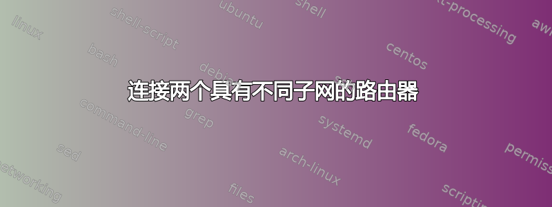 连接两个具有不同子网的路由器