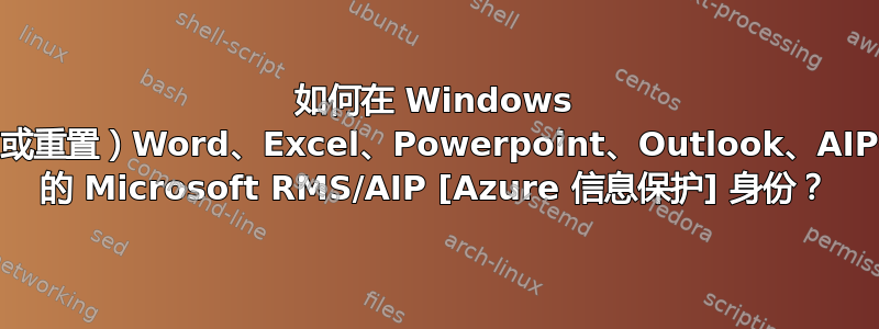 如何在 Windows 上注销（或重置）Word、Excel、Powerpoint、Outlook、AIP-Client 的 Microsoft RMS/AIP [Azure 信息保护] 身份？