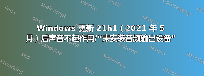 Windows 更新 21h1（2021 年 5 月）后声音不起作用/“未安装音频输出设备”