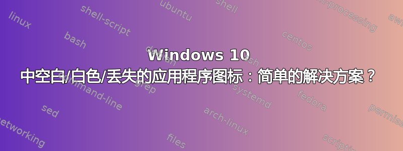 Windows 10 中空白/白色/丢失的应用程序图标：简单的解决方案？