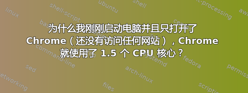 为什么我刚刚启动电脑并且只打开了 Chrome（还没有访问任何网站），Chrome 就使用了 1.5 个 CPU 核心？