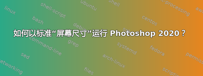 如何以标准“屏幕尺寸”运行 Photoshop 2020？