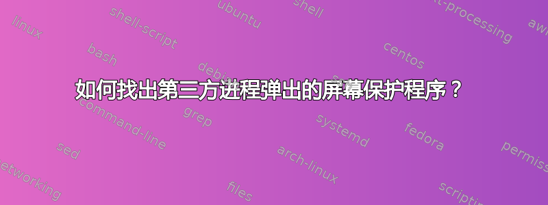 如何找出第三方进程弹出的屏幕保护程序？