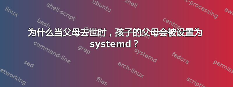 为什么当父母去世时，孩子的父母会被设置为 systemd？