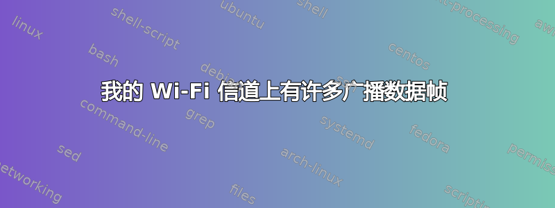 我的 Wi-Fi 信道上有许多广播数据帧